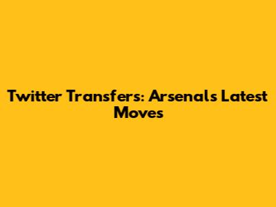 Twitter Transfers: Arsenal's Latest Moves