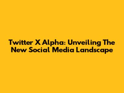 Twitter X Alpha: Unveiling The New Social Media Landscape