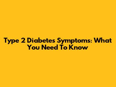 Type 2 Diabetes Symptoms: What You Need To Know