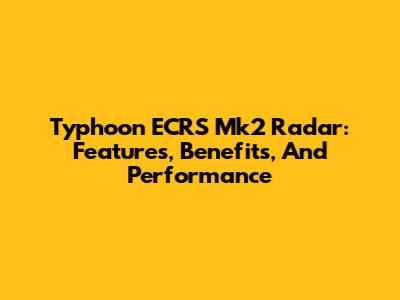Typhoon ECRS Mk2 Radar: Features, Benefits, And Performance