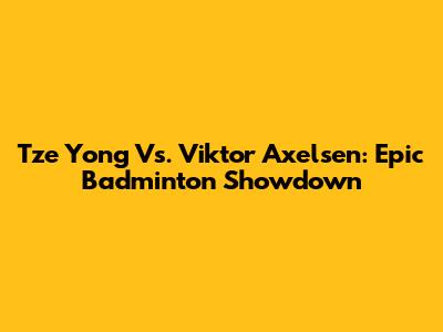 Tze Yong Vs. Viktor Axelsen: Epic Badminton Showdown