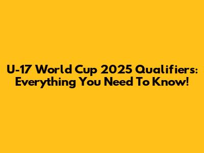 U-17 World Cup 2025 Qualifiers: Everything You Need To Know!