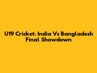 U19 Cricket: India Vs Bangladesh Final Showdown