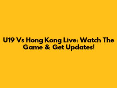 U19 Vs Hong Kong Live: Watch The Game & Get Updates!