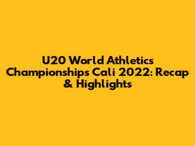 U20 World Athletics Championships Cali 2022: Recap & Highlights