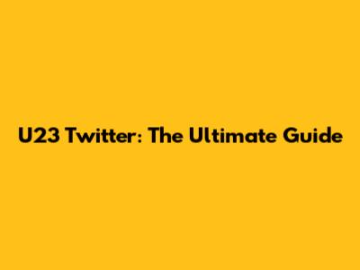 U23 Twitter: The Ultimate Guide