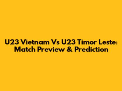 U23 Vietnam Vs U23 Timor Leste: Match Preview & Prediction