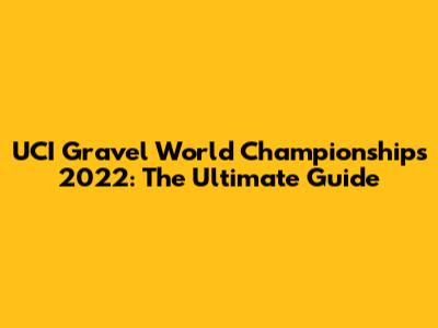UCI Gravel World Championships 2022: The Ultimate Guide