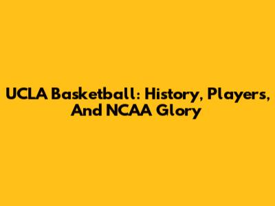 UCLA Basketball: History, Players, And NCAA Glory