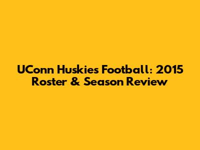 UConn Huskies Football: 2015 Roster & Season Review