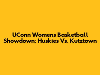 UConn Women's Basketball Showdown: Huskies Vs. Kutztown