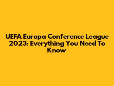 UEFA Europa Conference League 2023: Everything You Need To Know
