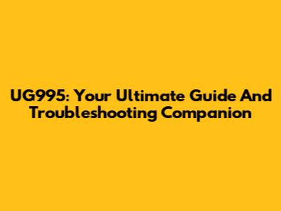 UG995: Your Ultimate Guide And Troubleshooting Companion