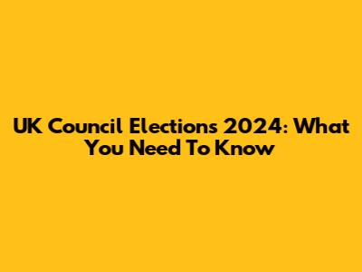 UK Council Elections 2024: What You Need To Know