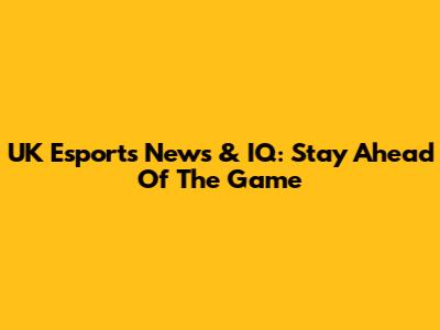 UK Esports News & IQ: Stay Ahead Of The Game