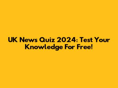 UK News Quiz 2024: Test Your Knowledge For Free!