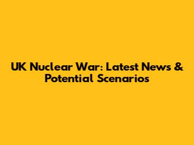 UK Nuclear War: Latest News & Potential Scenarios