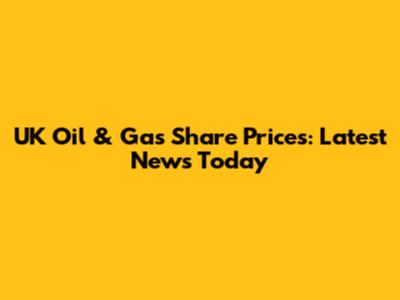 UK Oil & Gas Share Prices: Latest News Today