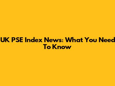 UK PSE Index News: What You Need To Know