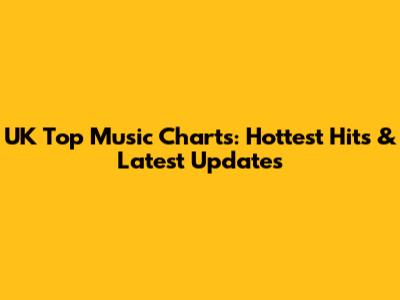 UK Top Music Charts: Hottest Hits & Latest Updates