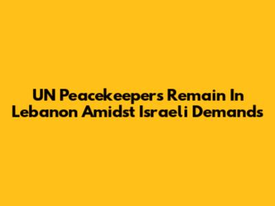 UN Peacekeepers Remain In Lebanon Amidst Israeli Demands