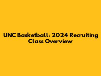 UNC Basketball: 2024 Recruiting Class Overview