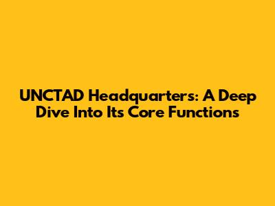 UNCTAD Headquarters: A Deep Dive Into Its Core Functions