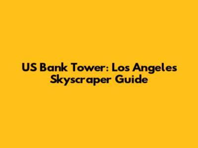 US Bank Tower: Los Angeles Skyscraper Guide
