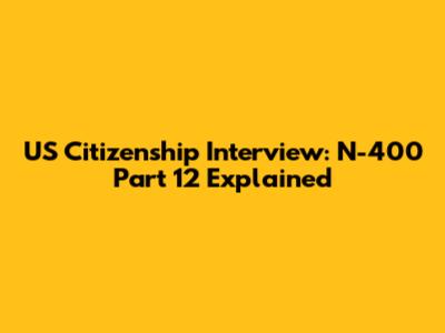 US Citizenship Interview: N-400 Part 12 Explained