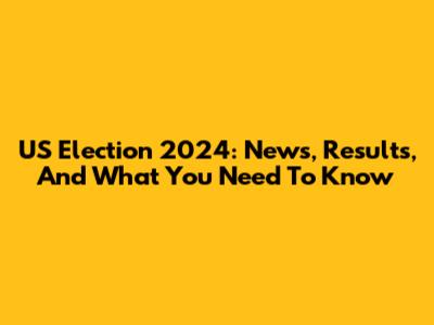 US Election 2024: News, Results, And What You Need To Know