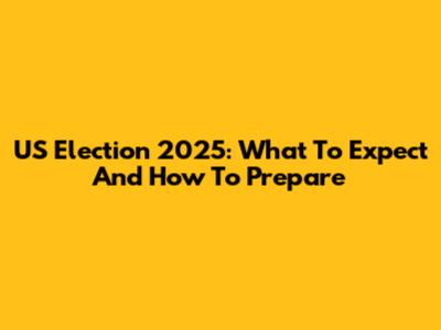 US Election 2025: What To Expect And How To Prepare