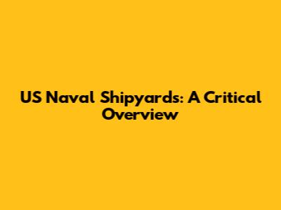 US Naval Shipyards: A Critical Overview