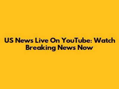 US News Live On YouTube: Watch Breaking News Now