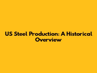 US Steel Production: A Historical Overview
