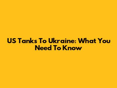 US Tanks To Ukraine: What You Need To Know