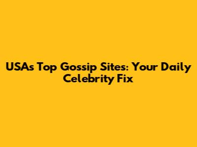 USA's Top Gossip Sites: Your Daily Celebrity Fix