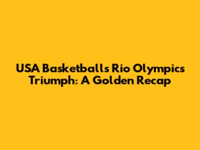 USA Basketball's Rio Olympics Triumph: A Golden Recap