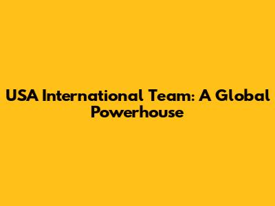 USA International Team: A Global Powerhouse