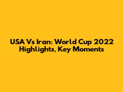 USA Vs Iran: World Cup 2022 Highlights, Key Moments