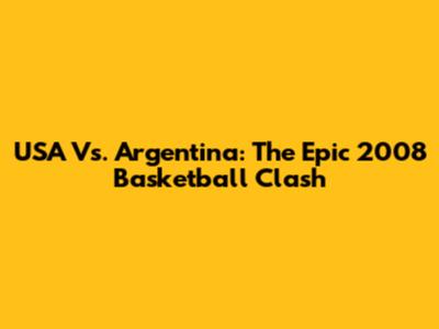 USA Vs. Argentina: The Epic 2008 Basketball Clash
