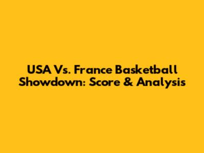 USA Vs. France Basketball Showdown: Score & Analysis