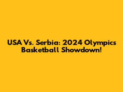 USA Vs. Serbia: 2024 Olympics Basketball Showdown!