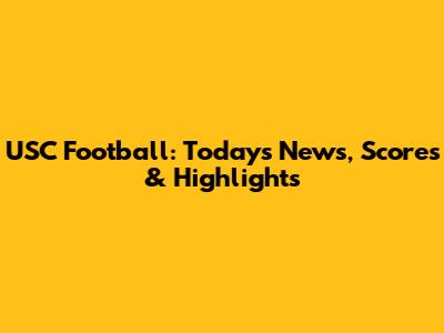 USC Football: Today's News, Scores & Highlights