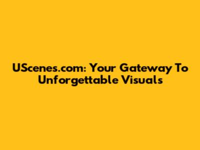 UScenes.com: Your Gateway To Unforgettable Visuals