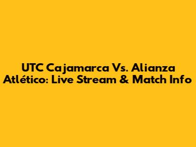 UTC Cajamarca Vs. Alianza Atlético: Live Stream & Match Info