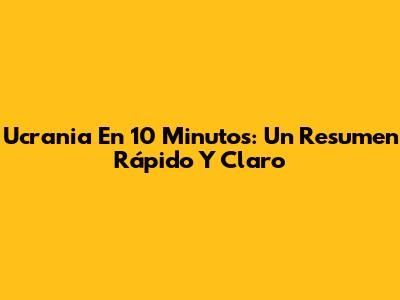 Ucrania En 10 Minutos: Un Resumen Rápido Y Claro