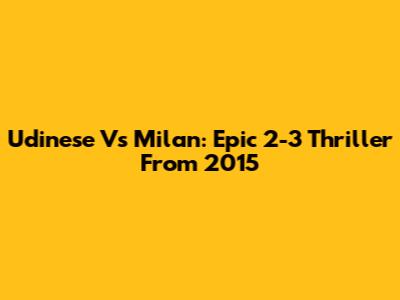 Udinese Vs Milan: Epic 2-3 Thriller From 2015
