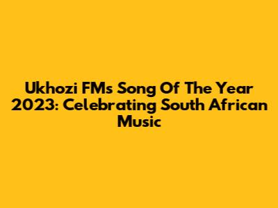 Ukhozi FM's Song Of The Year 2023: Celebrating South African Music