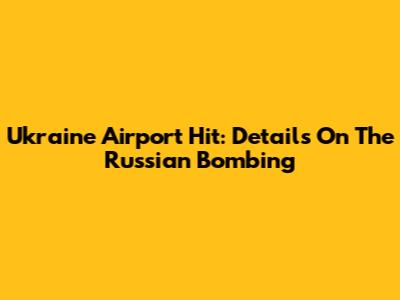 Ukraine Airport Hit: Details On The Russian Bombing