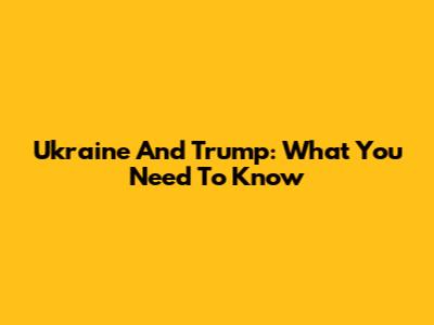 Ukraine And Trump: What You Need To Know
